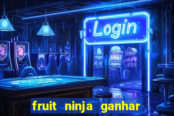 fruit ninja ganhar dinheiro sem depositar